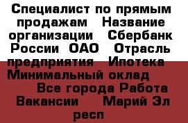 Специалист по прямым продажам › Название организации ­ Сбербанк России, ОАО › Отрасль предприятия ­ Ипотека › Минимальный оклад ­ 45 000 - Все города Работа » Вакансии   . Марий Эл респ.
